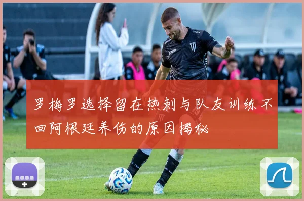 罗梅罗选择留在热刺与队友训练不回阿根廷养伤的原因揭秘