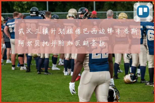 武汉三镇计划租借巴西边锋卡洛斯阿尔贝托并附加买断条款