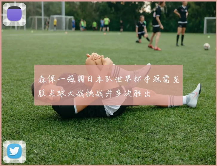 森保一强调日本队世界杯夺冠需克服点球大战挑战并多次胜出