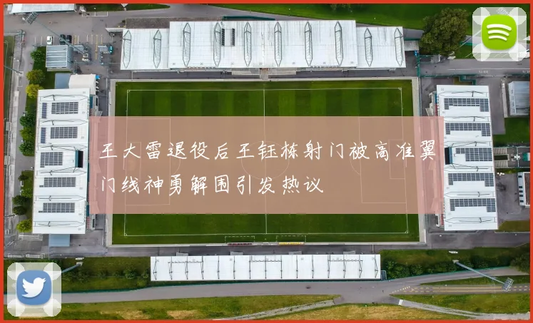 王大雷退役后王钰栋射门被高准翼门线神勇解围引发热议