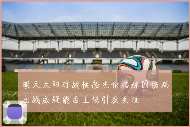 明天太阳对战快船杰伦格林因伤病出战成疑能否上场引发关注
