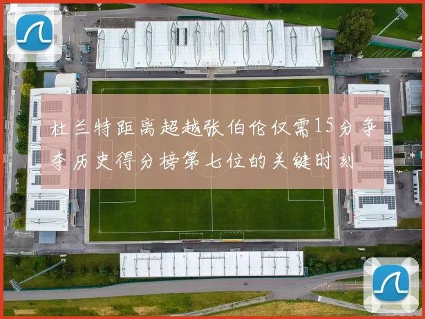 杜兰特距离超越张伯伦仅需15分争夺历史得分榜第七位的关键时刻