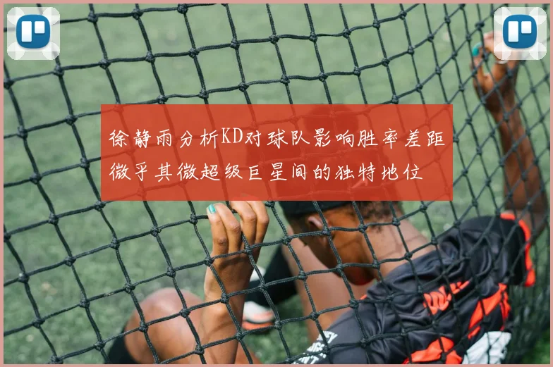徐静雨分析KD对球队影响胜率差距微乎其微超级巨星间的独特地位