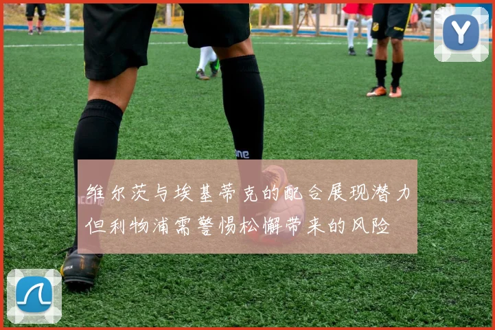 维尔茨与埃基蒂克的配合展现潜力但利物浦需警惕松懈带来的风险