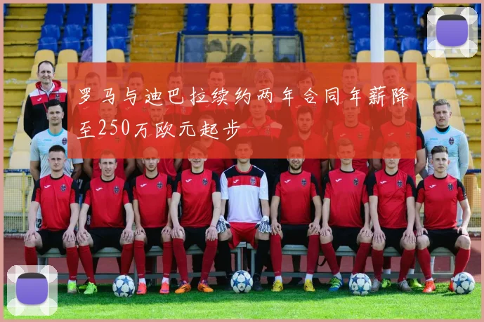 罗马与迪巴拉续约两年合同年薪降至250万欧元起步