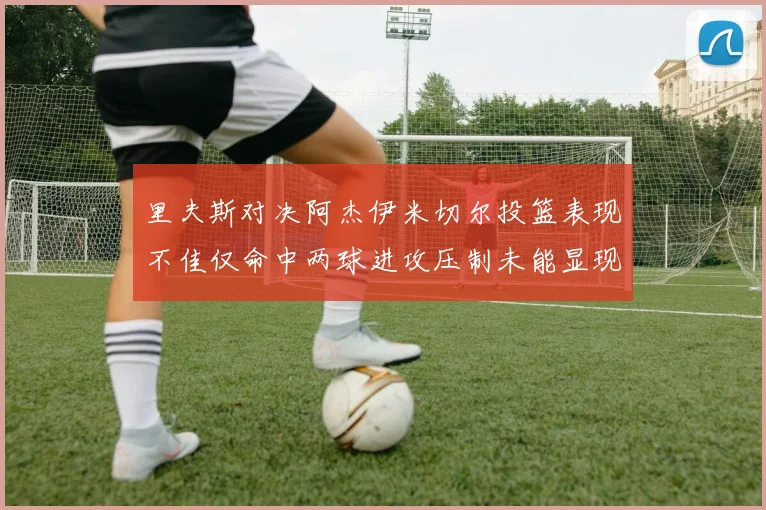 里夫斯对决阿杰伊米切尔投篮表现不佳仅命中两球进攻压制未能显现
