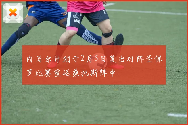 内马尔计划于2月5日复出对阵圣保罗比赛重返桑托斯阵中