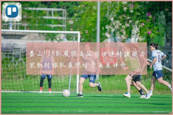 泰山U18队展现高压与快速转换能力宋凯对球队表现给予高度评价