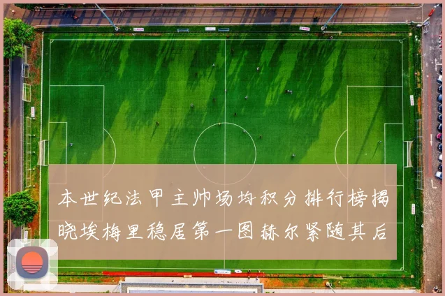 本世纪法甲主帅场均积分排行榜揭晓埃梅里稳居第一图赫尔紧随其后