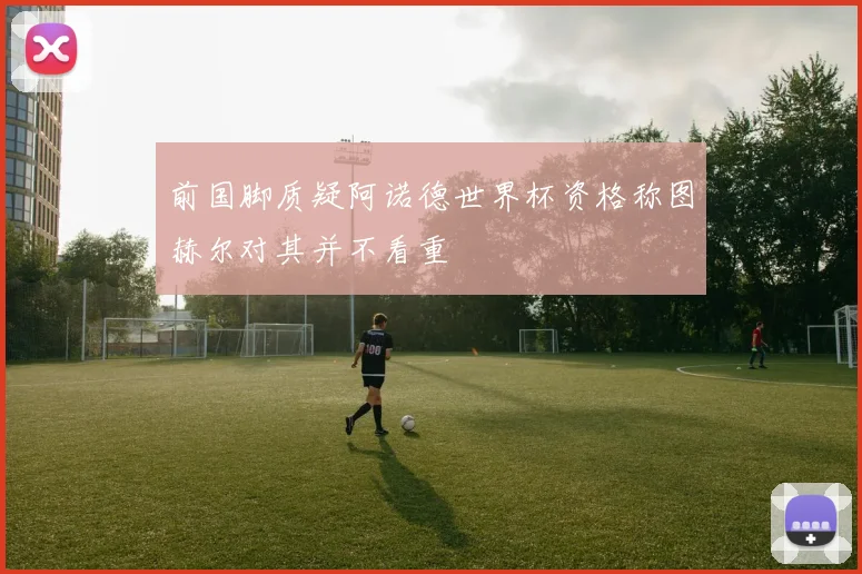 前国脚质疑阿诺德世界杯资格称图赫尔对其并不看重