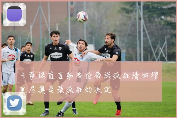 卡萨诺直言弗洛伦蒂诺疯狂请回穆里尼奥是最疯狂的决定