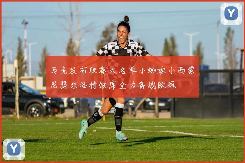 马竞发布联赛大名单小蜘蛛小西蒙尼瑟尔洛特缺席全力备战欧冠