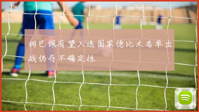 姆巴佩有望入选国家德比大名单出战仍存不确定性