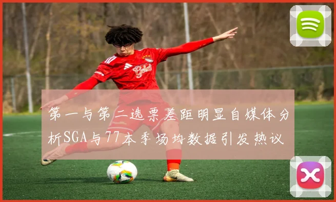 第一与第二选票差距明显自媒体分析SGA与77本季场均数据引发热议